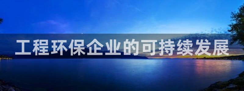 彩名堂预测软件与分析软件区别：工程环保企业的可持续发展