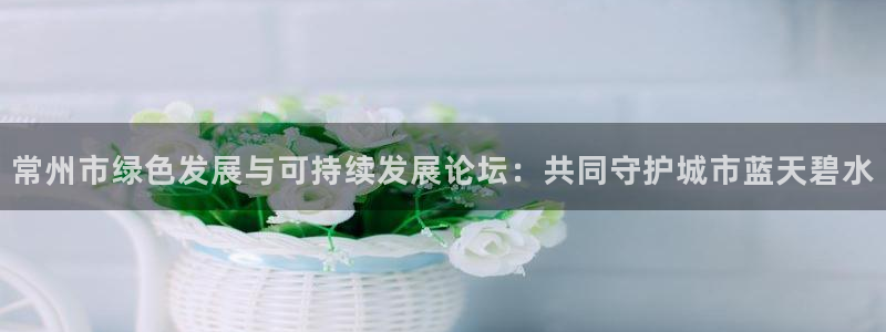 彩名堂免费计划下载：常州市绿色发展与可持续发展论坛：共同守护