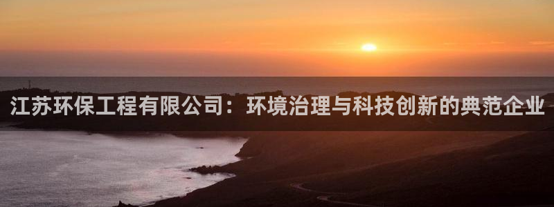 彩名堂app官方网：江苏环保工程有限公司：环境治理与科技创新