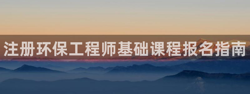 彩名堂预测免费计划怎么看的：注册环保工程师基础课程报名指南