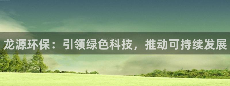 彩名堂预测免费计划app-彩名堂预测免费：龙源环保：引领绿色