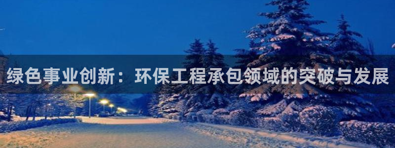 彩名堂人工计划客户端官网：绿色事业创新：环保工程承包领域的突