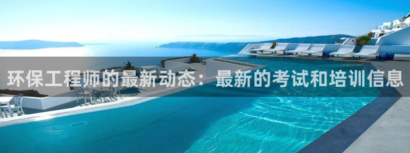 彩名堂怎么买准确率高：环保工程师的最新动态：最新的考试和培训