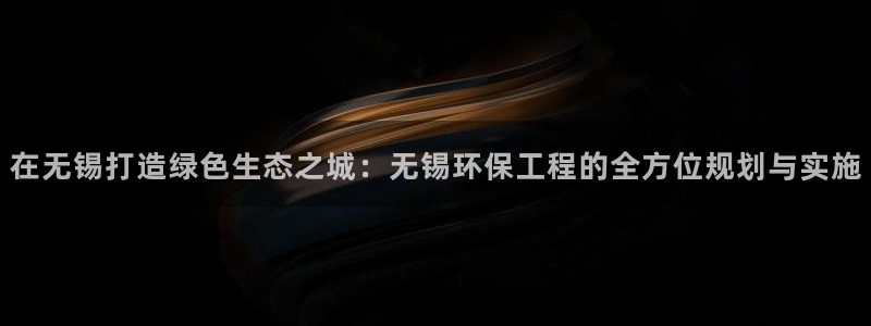 彩名堂手机客户端：在无锡打造绿色生态之城：无锡环保工程的全方