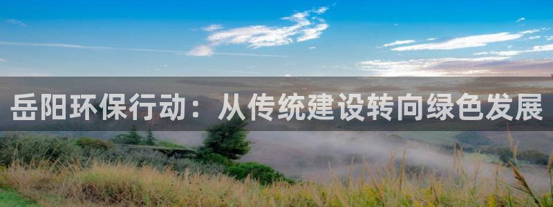 彩名堂是什么：岳阳环保行动：从传统建设转向绿色发展