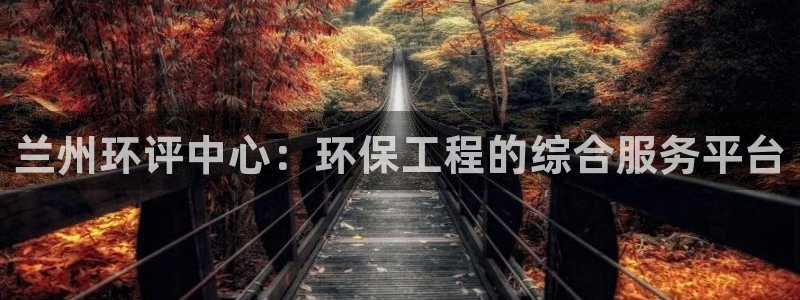 彩名堂怎么买准确率高：兰州环评中心：环保工程的综合服务平台