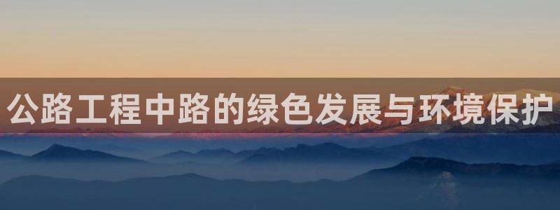 彩名堂不能用了吗：公路工程中路的绿色发展与环境保护