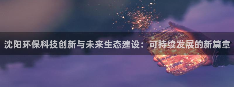 彩名堂客户端是永久免费吗是真的吗吗：沈阳环保科技创新与未来生