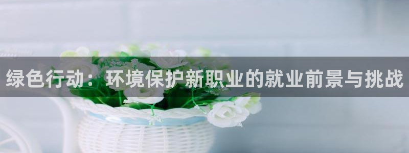 彩名堂v1.0.6：绿色行动：环境保护新职业的就业前景与挑战